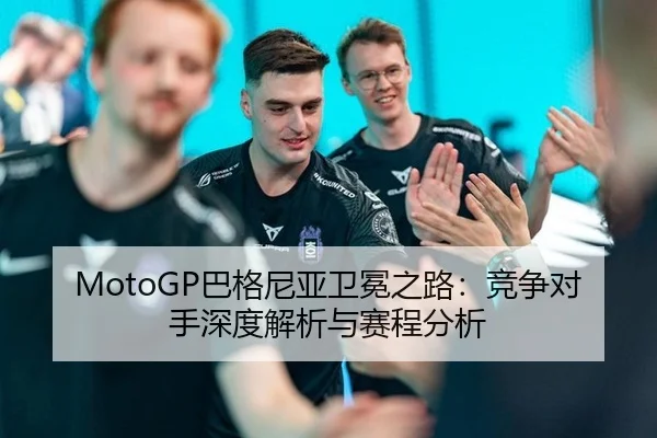 MotoGP巴格尼亚卫冕之路：竞争对手深度解析与赛程分析