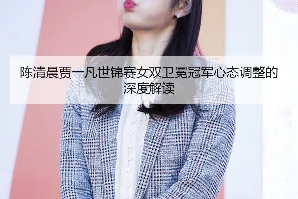 陈清晨贾一凡世锦赛女双卫冕冠军心态调整的深度解读