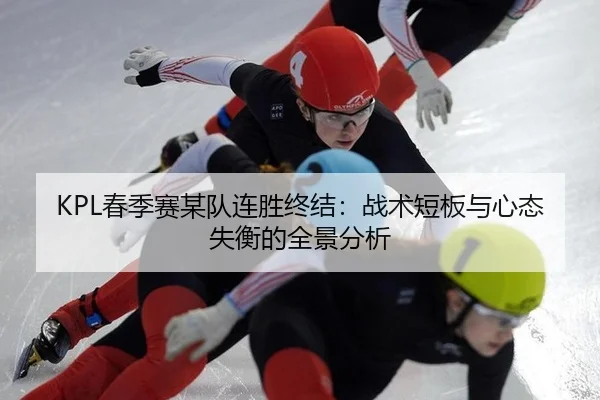 KPL春季赛某队连胜终结：战术短板与心态失衡的全景分析