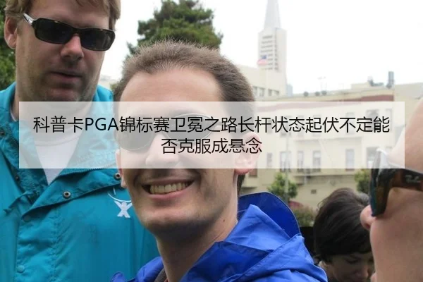 科普卡PGA锦标赛卫冕之路长杆状态起伏不定能否克服成悬念