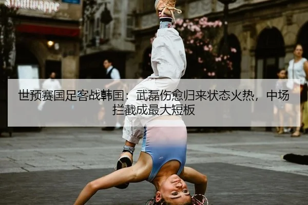 世预赛国足客战韩国：武磊伤愈归来状态火热，中场拦截成最大短板