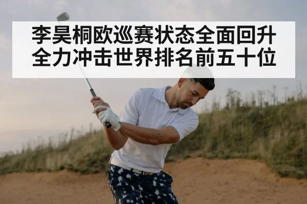 李昊桐欧巡赛状态全面回升全力冲击世界排名前五十位