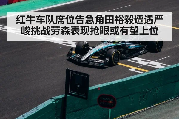 红牛车队席位告急角田裕毅遭遇严峻挑战劳森表现抢眼或有望上位