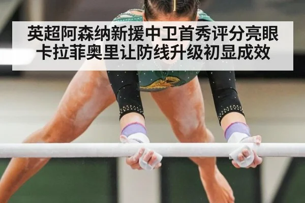英超阿森纳新援中卫首秀评分亮眼 卡拉菲奥里让防线升级初显成效