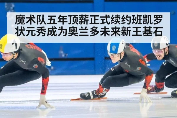 魔术队五年顶薪正式续约班凯罗状元秀成为奥兰多未来新王基石