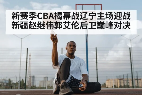 新赛季CBA揭幕战辽宁主场迎战新疆赵继伟郭艾伦后卫巅峰对决