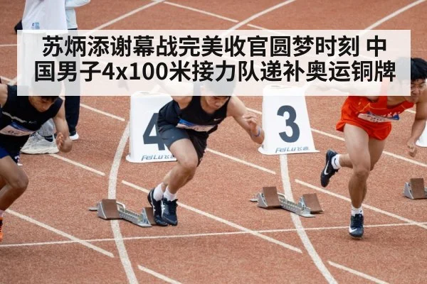 苏炳添谢幕战完美收官圆梦时刻 中国男子4x100米接力队递补奥运铜牌