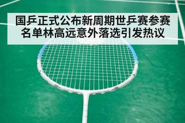 国乒正式公布新周期世乒赛参赛名单林高远意外落选引发热议
