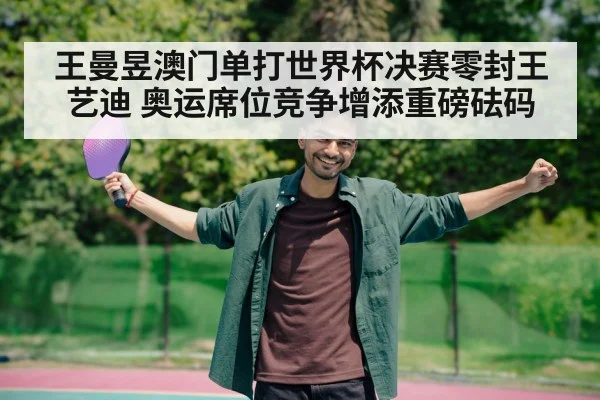 王曼昱澳门单打世界杯决赛零封王艺迪 奥运席位竞争增添重磅砝码