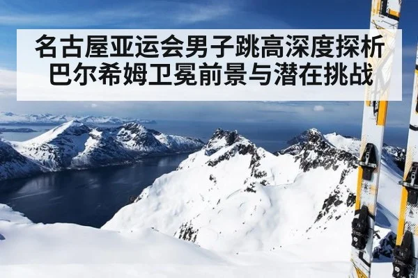 名古屋亚运会男子跳高深度探析巴尔希姆卫冕前景与潜在挑战