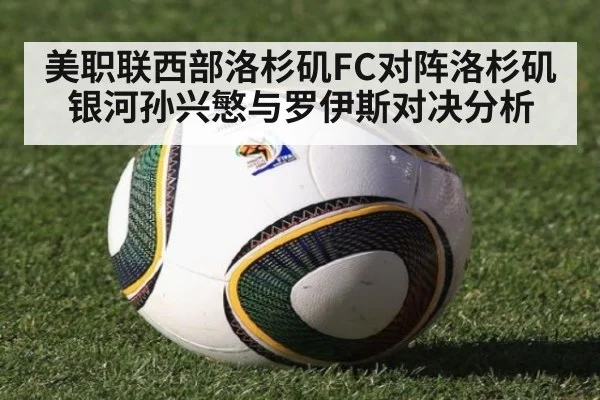美职联西部洛杉矶FC对阵洛杉矶银河孙兴慜与罗伊斯对决分析
