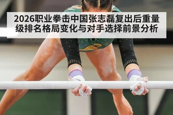 2026职业拳击中国张志磊复出后重量级排名格局变化与对手选择前景分析
