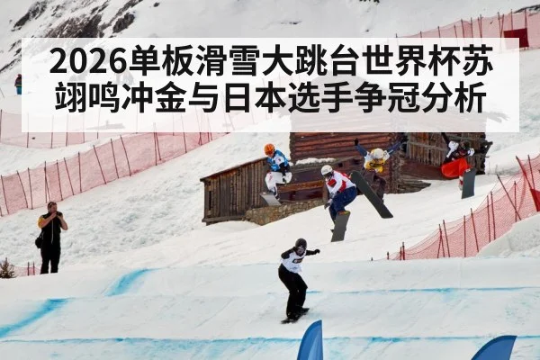 2026单板滑雪大跳台世界杯苏翊鸣冲金与日本选手争冠分析